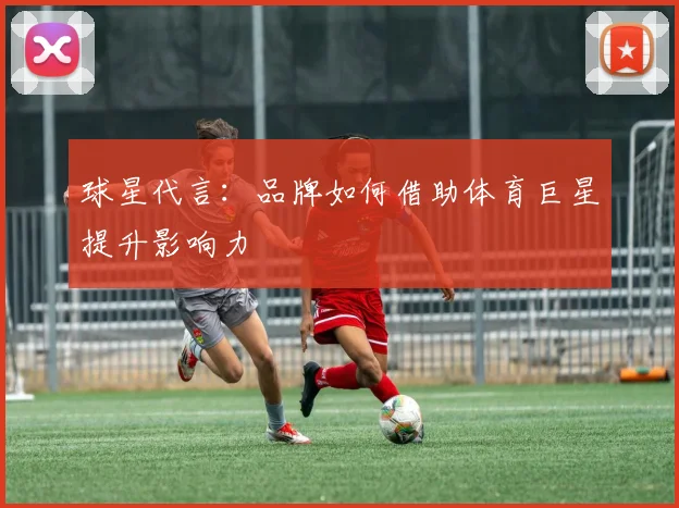 球星代言：品牌如何借助体育巨星提升影响力
