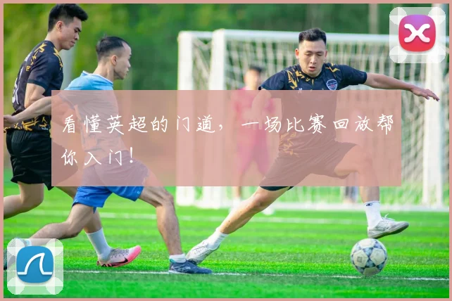 看懂英超的门道，一场比赛回放帮你入门！
