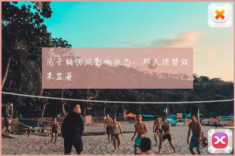 范子铭伤病影响状态，邱天顶替效果显著