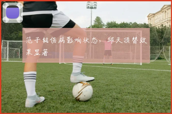 范子铭伤病影响状态，邱天顶替效果显著