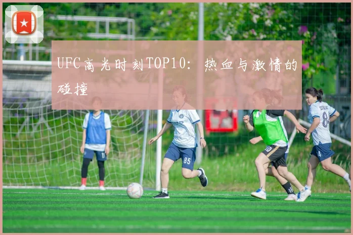 UFC高光时刻TOP10：热血与激情的碰撞