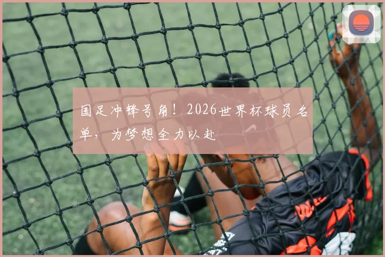 国足冲锋号角！2026世界杯球员名单，为梦想全力以赴