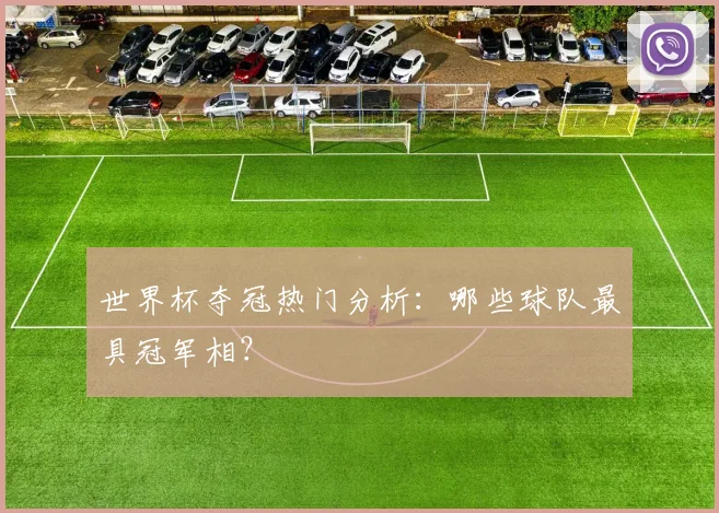 世界杯夺冠热门分析：哪些球队最具冠军相？