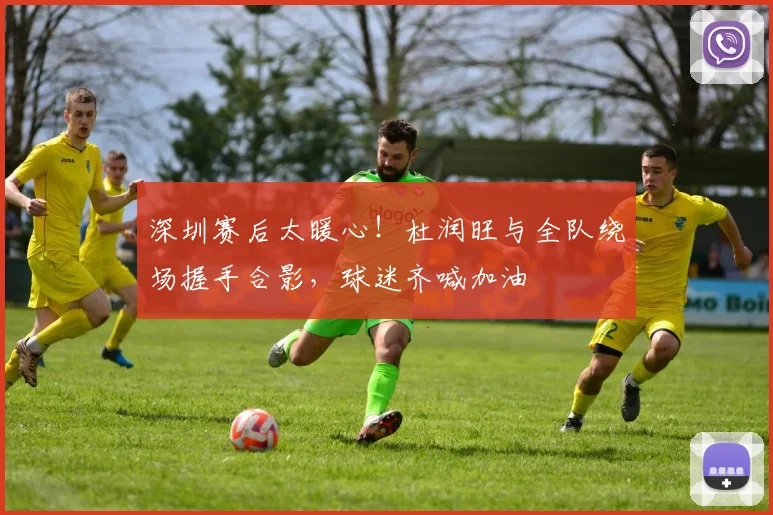 深圳赛后太暖心!杜润旺与全队绕场握手合影,球迷齐喊加油