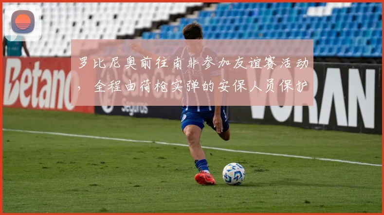 罗比尼奥前往南非参加友谊赛活动，全程由荷枪实弹的安保人员保护