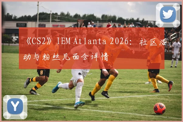 《CS2》IEM Atlanta 2026：社区活动与粉丝见面会详情