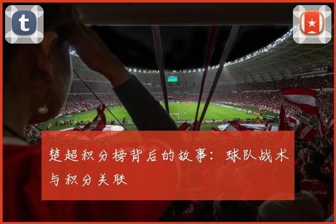 楚超积分榜背后的故事：球队战术与积分关联