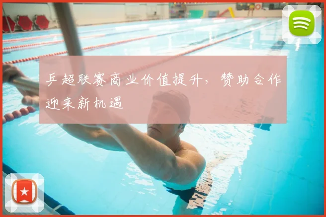 乒超联赛商业价值提升,赞助合作迎来新机遇
