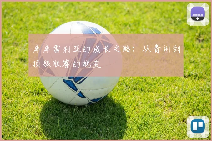 库库雷利亚的成长之路:从青训到顶级联赛的蜕变
