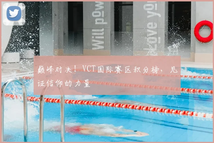 巅峰对决！VCT国际赛区积分榜，见证信仰的力量