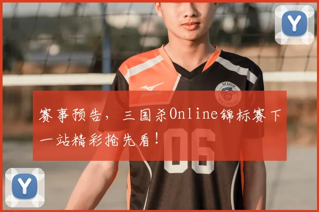 赛事预告,三国杀Online锦标赛下一站精彩抢先看!