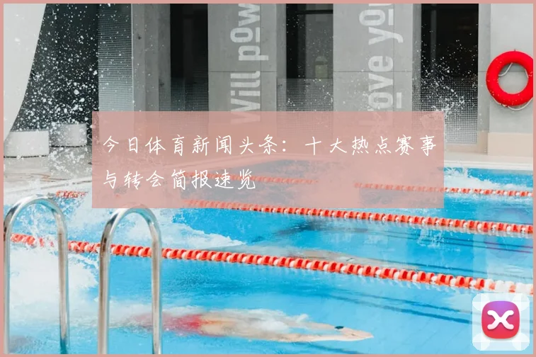 今日体育新闻头条：十大热点赛事与转会简报速览