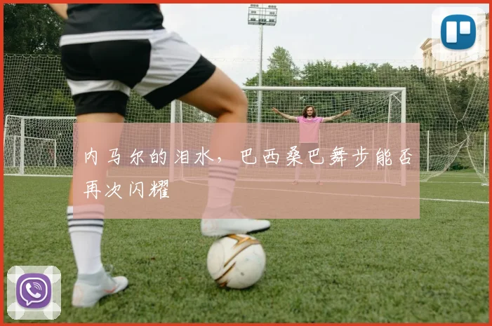 内马尔的泪水，巴西桑巴舞步能否再次闪耀
