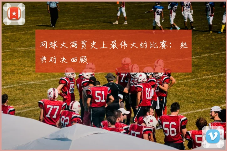 网球大满贯史上最伟大的比赛：经典对决回顾