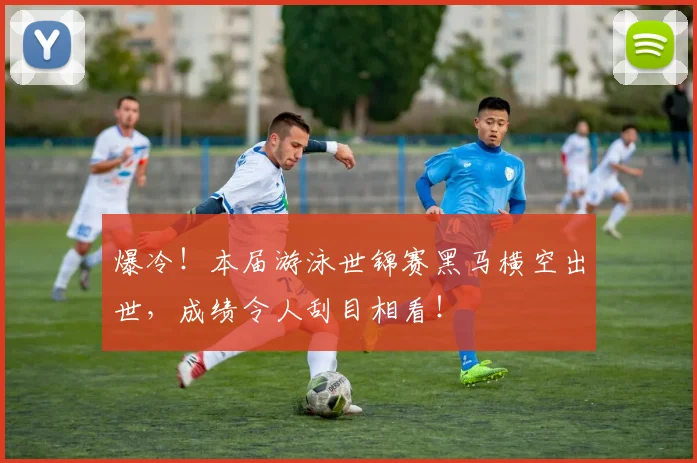 爆冷!本届游泳世锦赛黑马横空出世,成绩令人刮目相看!