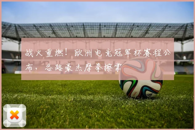战火重燃！欧洲电竞冠军杯赛程公布，各路豪杰摩拳擦掌