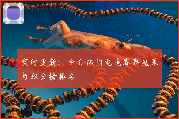 实时更新:今日热门电竞赛事结果与积分榜排名