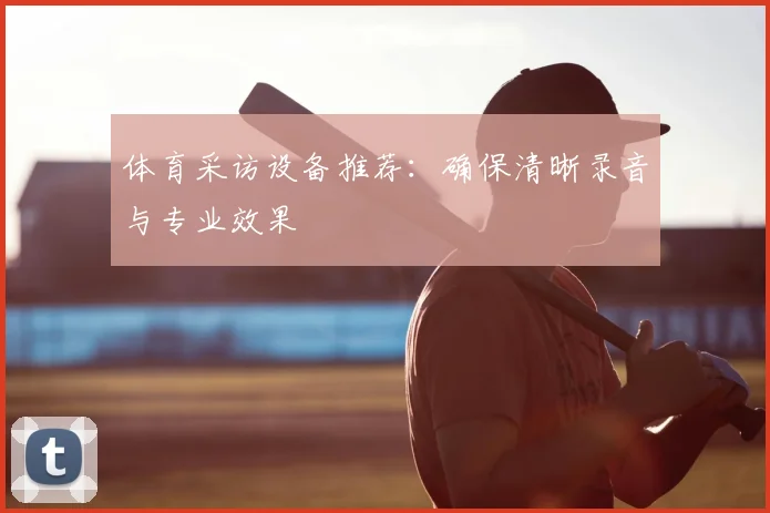 体育采访设备推荐：确保清晰录音与专业效果