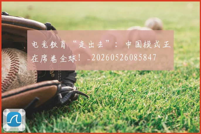 电竞教育“走出去”：中国模式正在席卷全球！_20260526085847