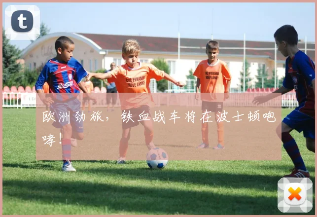 欧洲劲旅，铁血战车将在波士顿咆哮！
