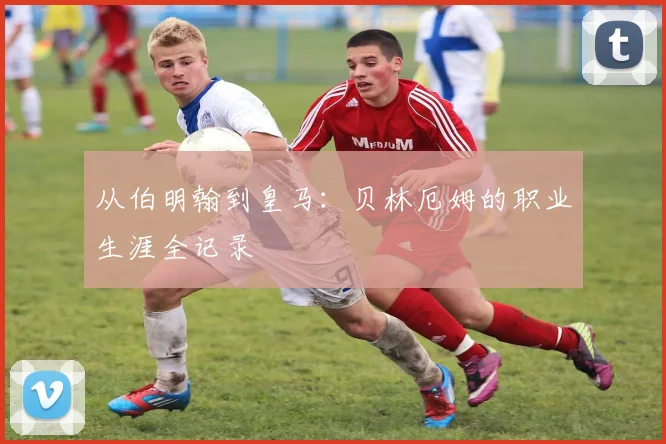 从伯明翰到皇马：贝林厄姆的职业生涯全记录