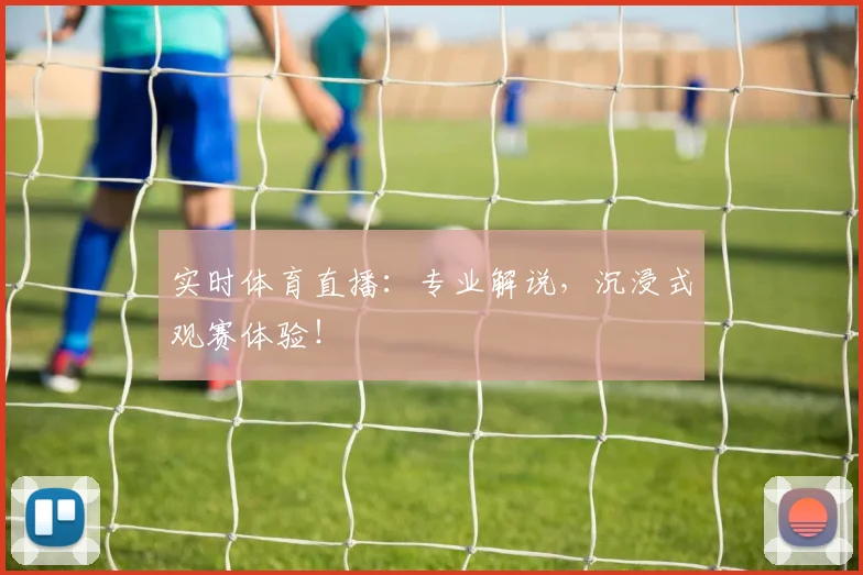 实时体育直播:专业解说,沉浸式观赛体验!