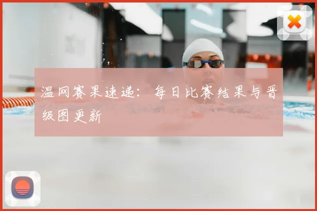 温网赛果速递:每日比赛结果与晋级图更新