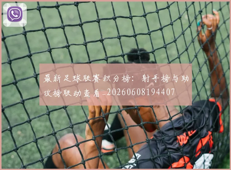 最新足球联赛积分榜:射手榜与助攻榜联动查看_20260608194407