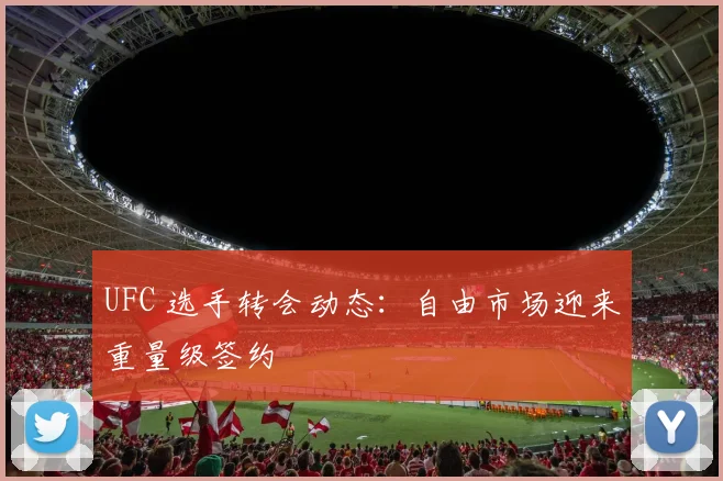 UFC 选手转会动态：自由市场迎来重量级签约