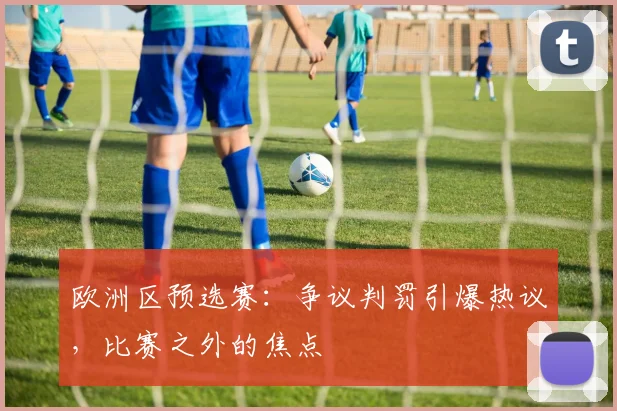 欧洲区预选赛:争议判罚引爆热议,比赛之外的焦点