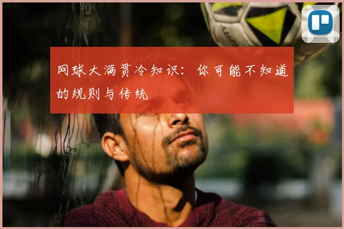 网球大满贯冷知识:你可能不知道的规则与传统
