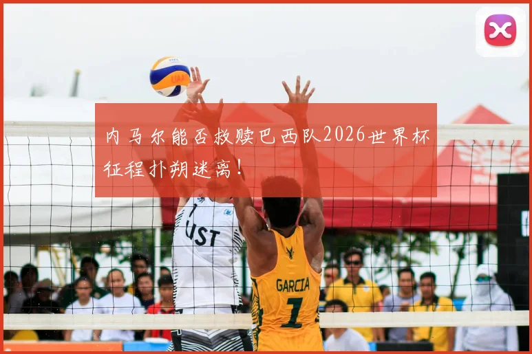 内马尔能否救赎巴西队2026世界杯征程扑朔迷离!