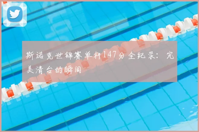 斯诺克世锦赛单杆147分全纪录：完美清台的瞬间