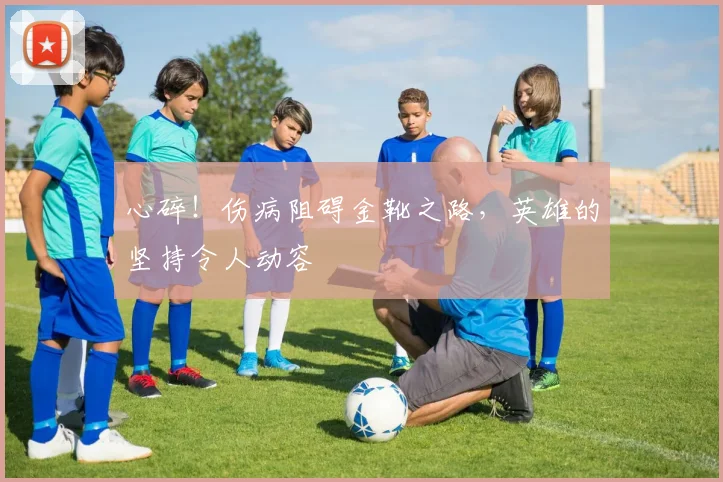 心碎！伤病阻碍金靴之路，英雄的坚持令人动容