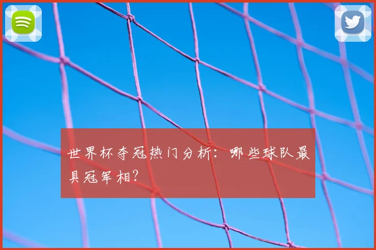 世界杯夺冠热门分析:哪些球队最具冠军相?